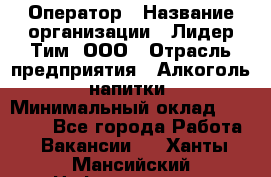 Оператор › Название организации ­ Лидер Тим, ООО › Отрасль предприятия ­ Алкоголь, напитки › Минимальный оклад ­ 24 000 - Все города Работа » Вакансии   . Ханты-Мансийский,Нефтеюганск г.